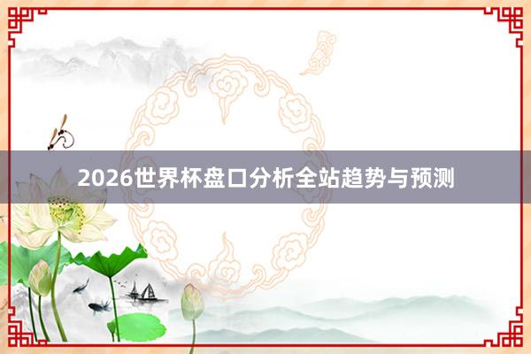 2026世界杯盘口分析全站趋势与预测