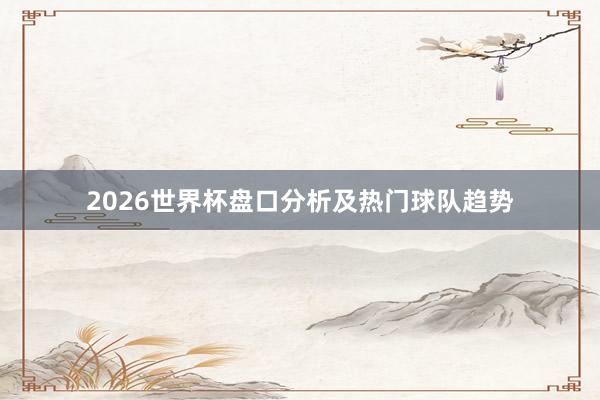 2026世界杯盘口分析及热门球队趋势