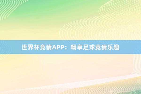 世界杯竞猜APP:畅享足球竞猜乐趣