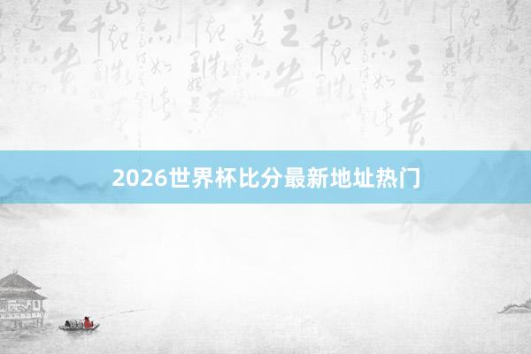 2026世界杯比分最新地址热门