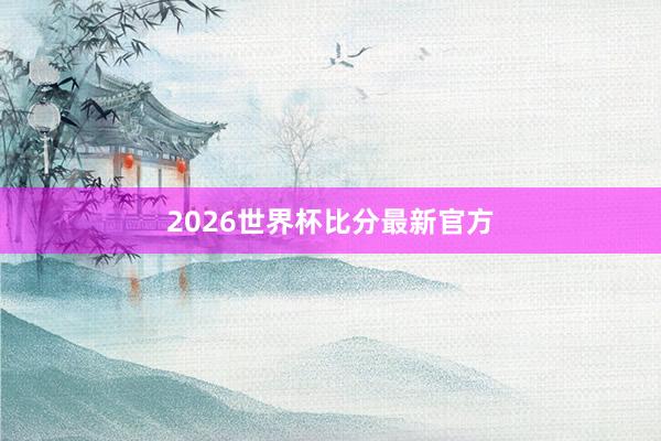 2026世界杯比分最新官方