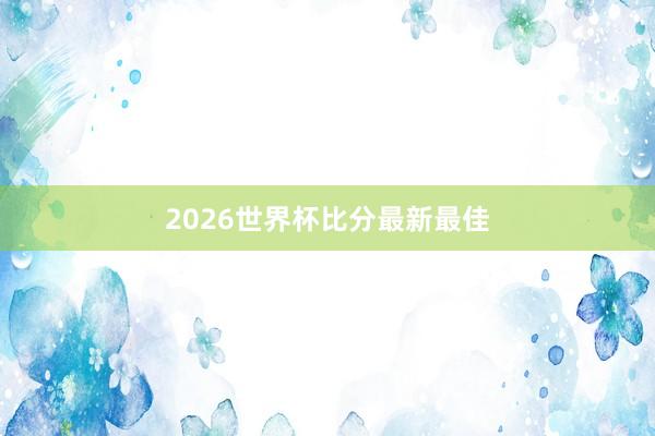 2026世界杯比分最新最佳