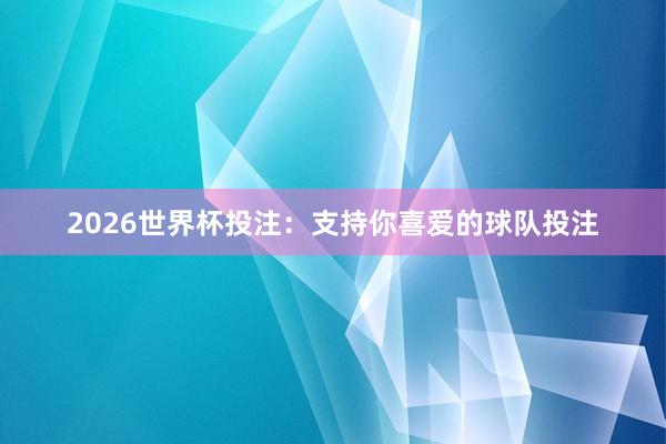 2026世界杯投注：支持你喜爱的球队投注