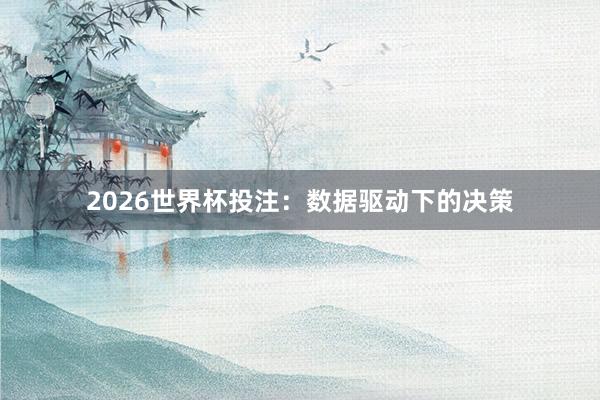 2026世界杯投注：数据驱动下的决策