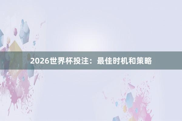 2026世界杯投注：最佳时机和策略