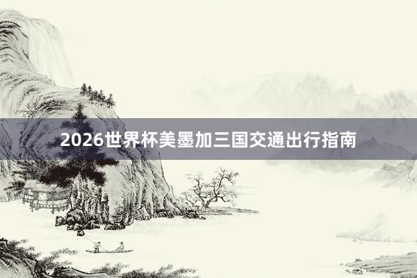2026世界杯美墨加三国交通出行指南