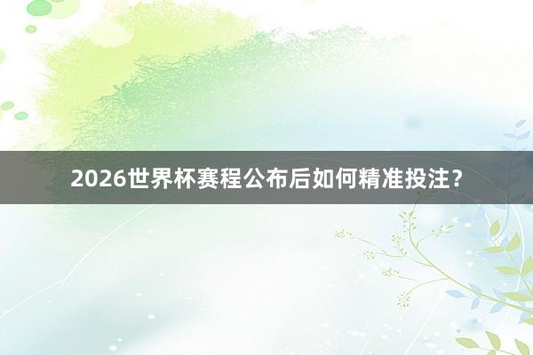 2026世界杯赛程公布后如何精准投注？