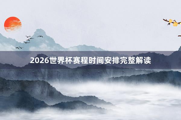 2026世界杯赛程时间安排完整解读