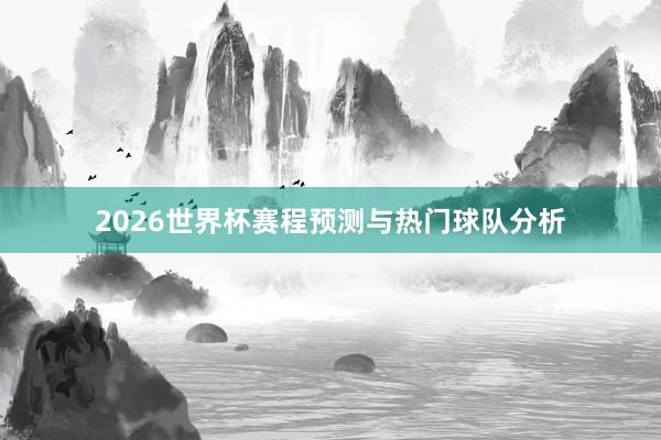 2026世界杯赛程预测与热门球队分析