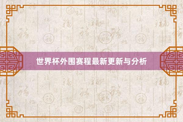 世界杯外围赛程最新更新与分析