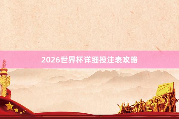 2026世界杯详细投注表攻略