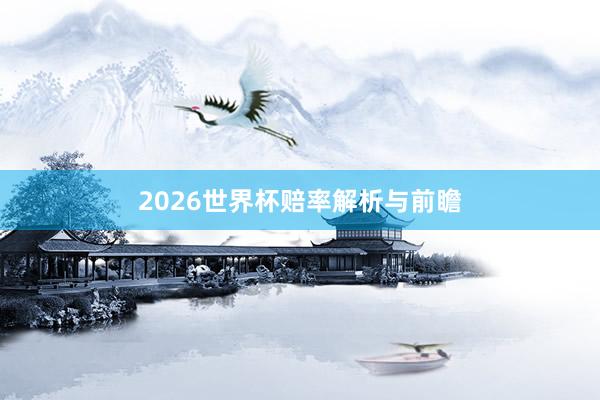 2026世界杯赔率解析与前瞻