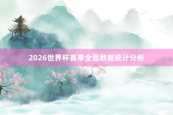 2026世界杯赛事全面数据统计分析