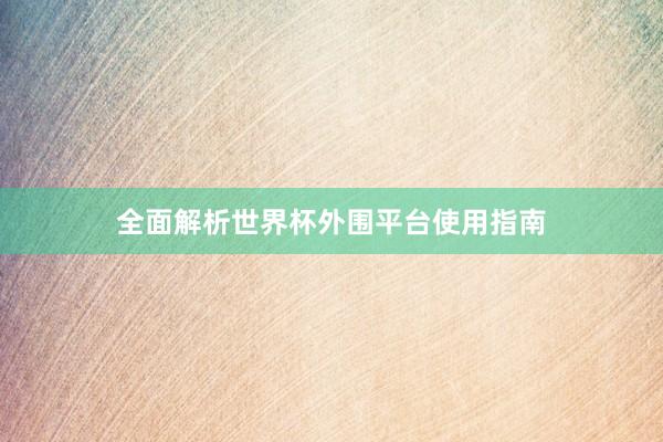 全面解析世界杯外围平台使用指南