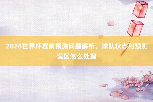 2026世界杯赛前预测问题解析，球队状态和预测误区怎么处理