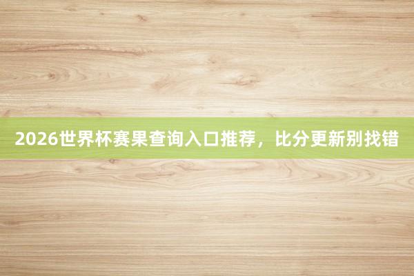 2026世界杯赛果查询入口推荐，比分更新别找错