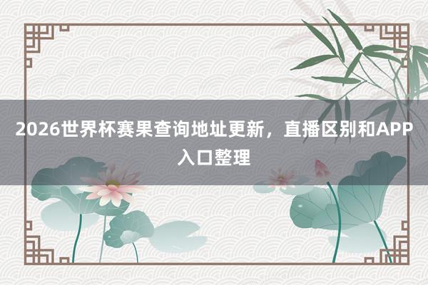 2026世界杯赛果查询地址更新，直播区别和APP入口整理