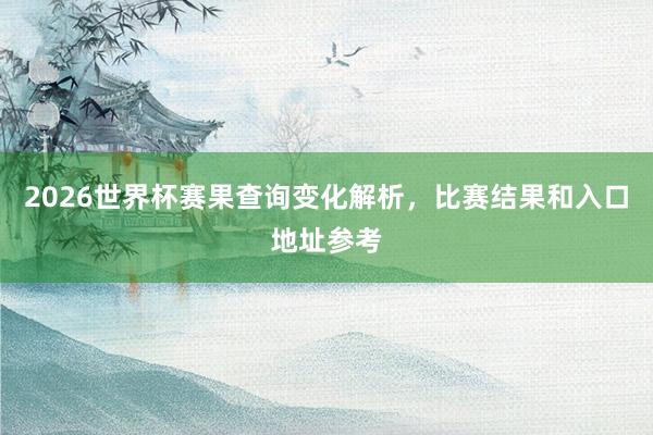 2026世界杯赛果查询变化解析，比赛结果和入口地址参考