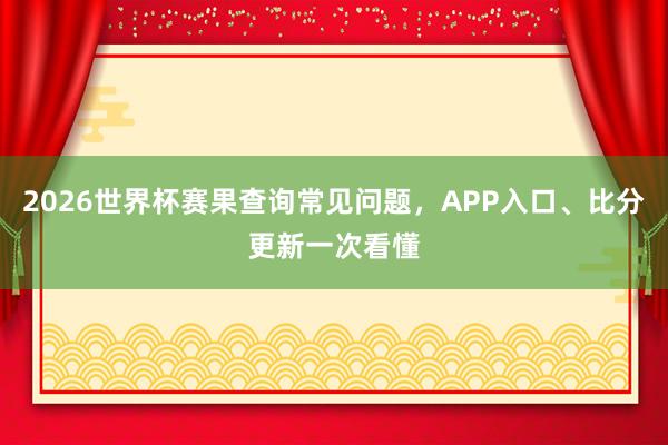 2026世界杯赛果查询常见问题，APP入口、比分更新一次看懂