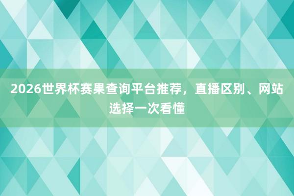 2026世界杯赛果查询平台推荐，直播区别、网站选择一次看懂