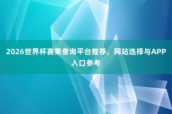 2026世界杯赛果查询平台推荐，网站选择与APP入口参考
