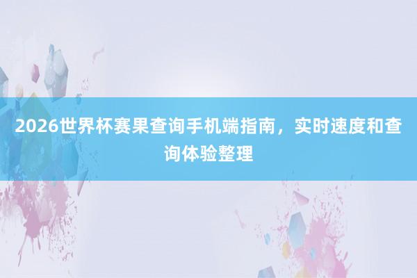 2026世界杯赛果查询手机端指南，实时速度和查询体验整理