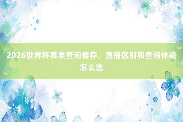 2026世界杯赛果查询推荐，直播区别和查询体验怎么选