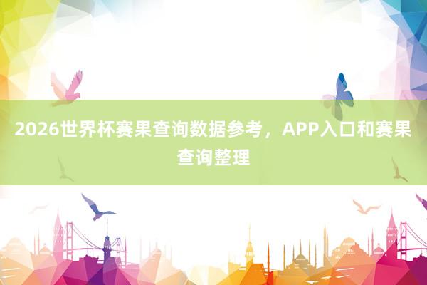 2026世界杯赛果查询数据参考，APP入口和赛果查询整理