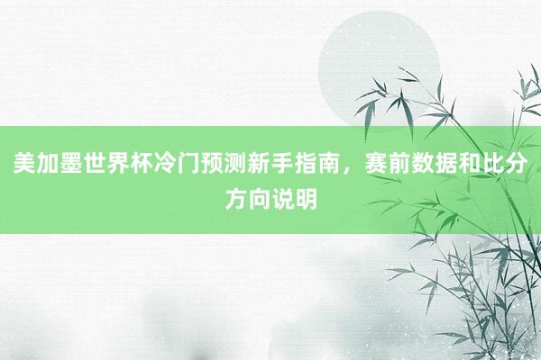 美加墨世界杯冷门预测新手指南，赛前数据和比分方向说明