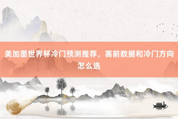 美加墨世界杯冷门预测推荐，赛前数据和冷门方向怎么选