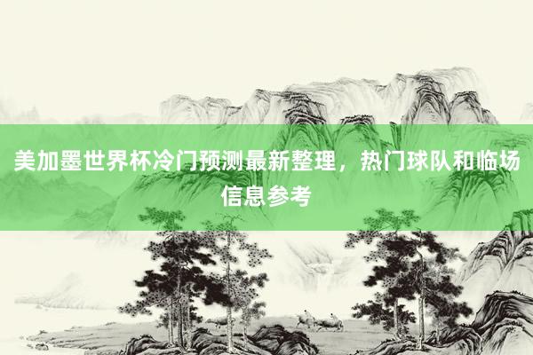美加墨世界杯冷门预测最新整理，热门球队和临场信息参考