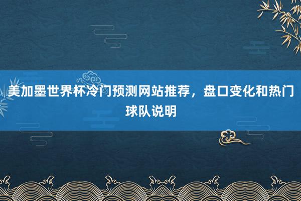 美加墨世界杯冷门预测网站推荐，盘口变化和热门球队说明