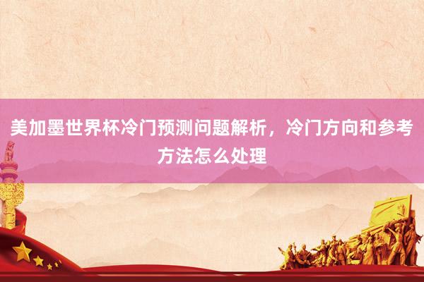 美加墨世界杯冷门预测问题解析，冷门方向和参考方法怎么处理