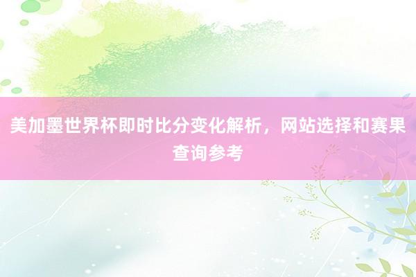 美加墨世界杯即时比分变化解析，网站选择和赛果查询参考
