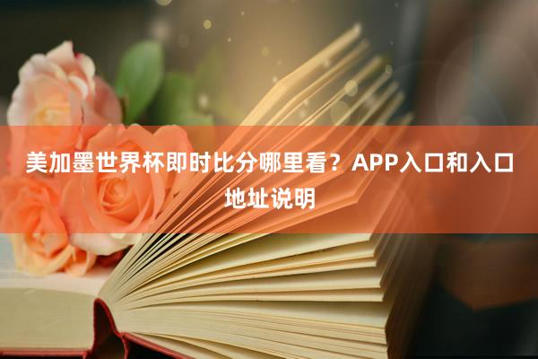 美加墨世界杯即时比分哪里看？APP入口和入口地址说明