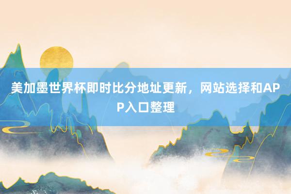 美加墨世界杯即时比分地址更新，网站选择和APP入口整理