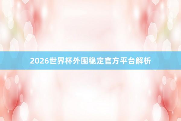 2026世界杯外围稳定官方平台解析