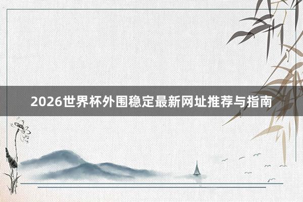 2026世界杯外围稳定最新网址推荐与指南