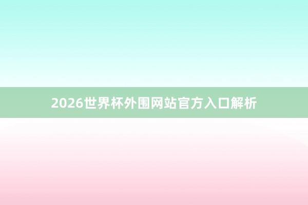 2026世界杯外围网站官方入口解析