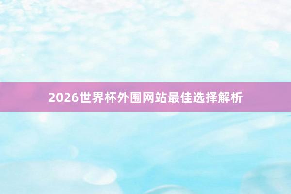 2026世界杯外围网站最佳选择解析