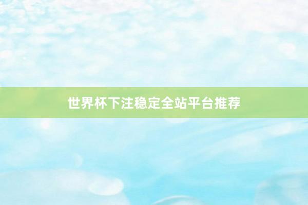 世界杯下注稳定全站平台推荐