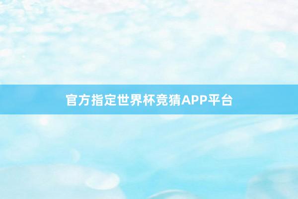 官方指定世界杯竞猜APP平台