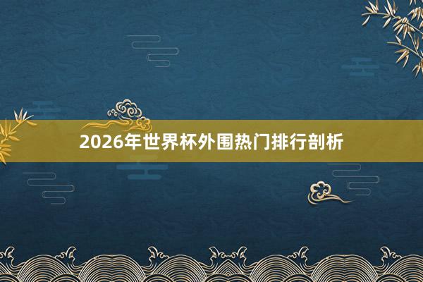 2026年世界杯外围热门排行剖析