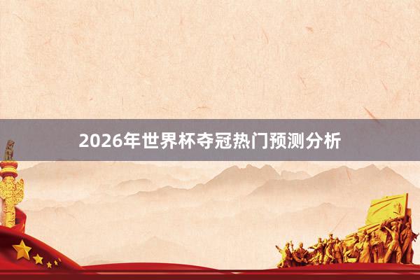 2026年世界杯夺冠热门预测分析