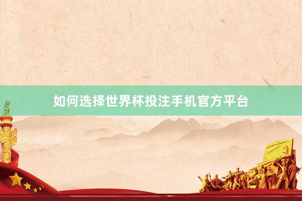如何选择世界杯投注手机官方平台