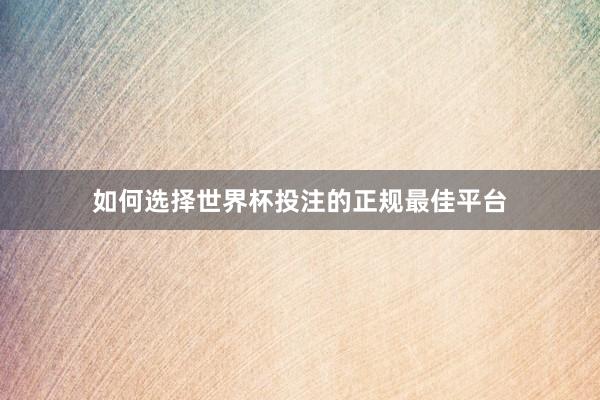 如何选择世界杯投注的正规最佳平台
