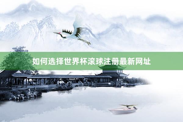如何选择世界杯滚球注册最新网址