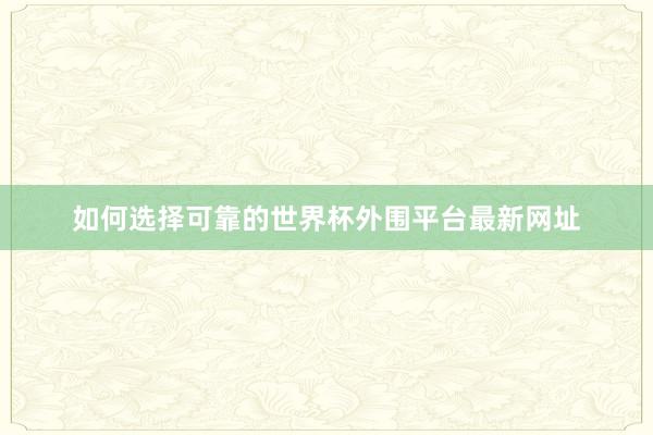 如何选择可靠的世界杯外围平台最新网址