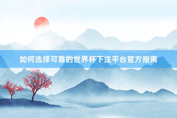 如何选择可靠的世界杯下注平台官方指南
